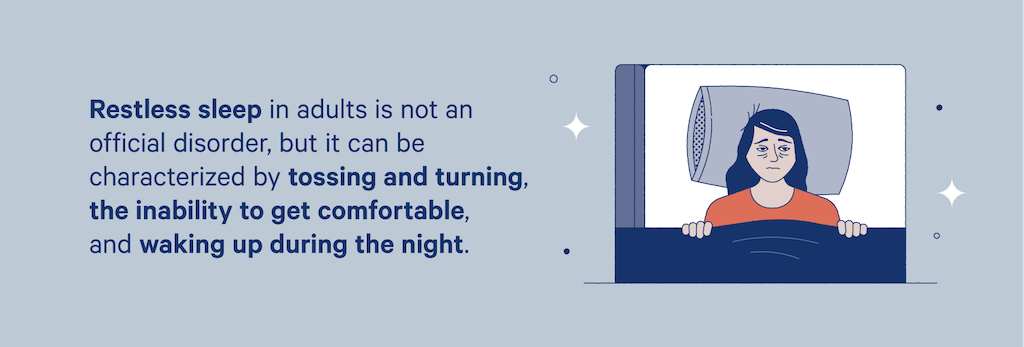 Restless sleep can be characterized by tossing and turning, inability to get comfortable, and waking up during the night. 